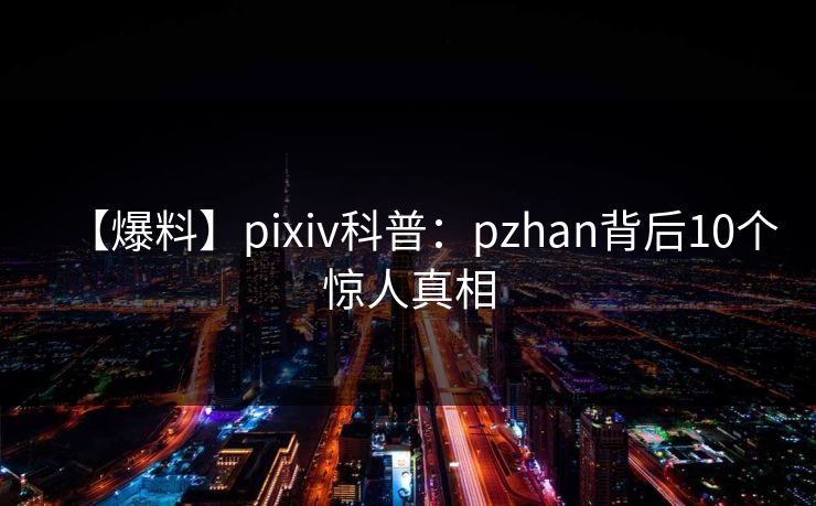 【爆料】pixiv科普：pzhan背后10个惊人真相