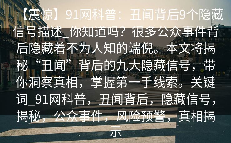 【震惊】91网科普：丑闻背后9个隐藏信号描述_你知道吗？很多公众事件背后隐藏着不为人知的端倪。本文将揭秘“丑闻”背后的九大隐藏信号，带你洞察真相，掌握第一手线索。关键词_91网科普，丑闻背后，隐藏信号，揭秘，公众事件，风险预警，真相揭示