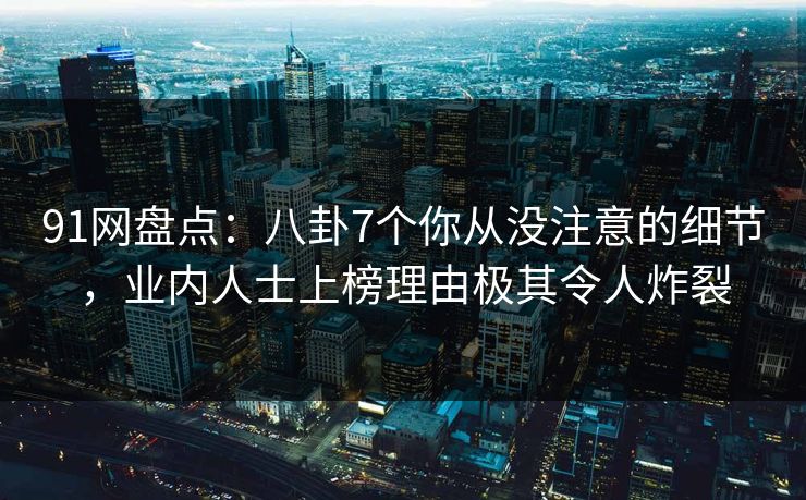 91网盘点：八卦7个你从没注意的细节，业内人士上榜理由极其令人炸裂