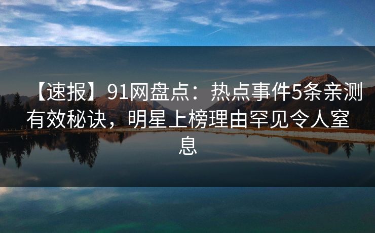 【速报】91网盘点：热点事件5条亲测有效秘诀，明星上榜理由罕见令人窒息