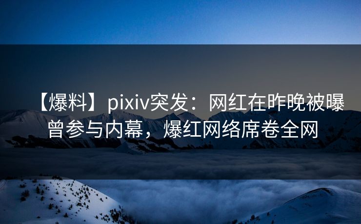 【爆料】pixiv突发：网红在昨晚被曝曾参与内幕，爆红网络席卷全网