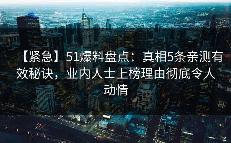 【紧急】51爆料盘点：真相5条亲测有效秘诀，业内人士上榜理由彻底令人动情