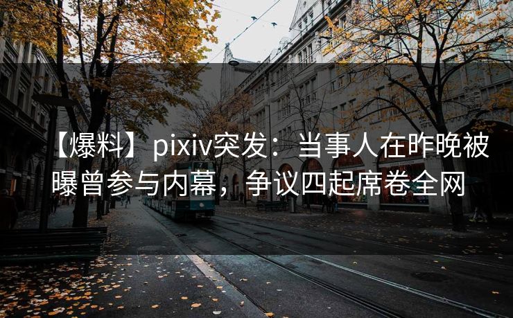 【爆料】pixiv突发：当事人在昨晚被曝曾参与内幕，争议四起席卷全网