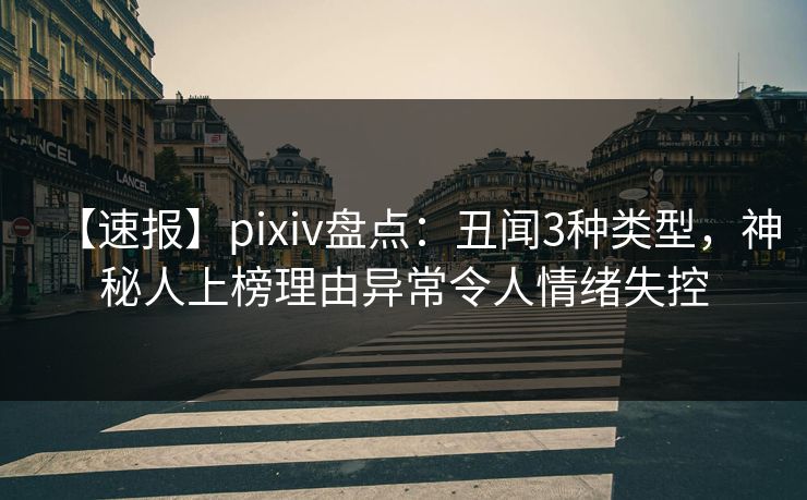 【速报】pixiv盘点：丑闻3种类型，神秘人上榜理由异常令人情绪失控
