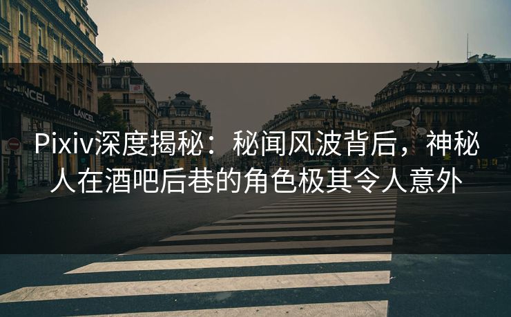 Pixiv深度揭秘：秘闻风波背后，神秘人在酒吧后巷的角色极其令人意外