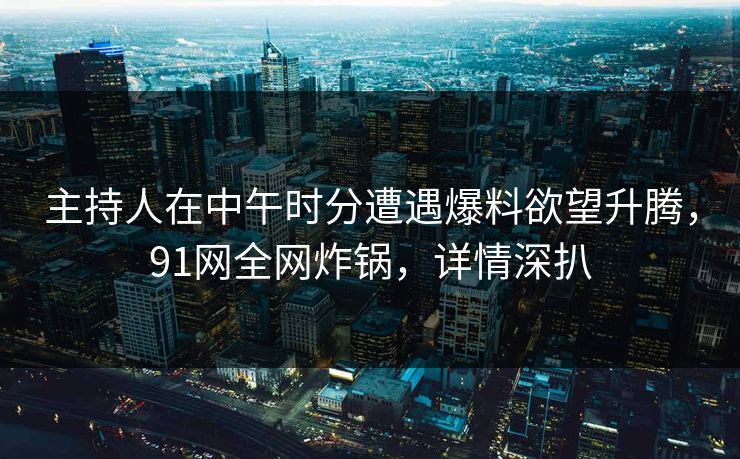 主持人在中午时分遭遇爆料欲望升腾，91网全网炸锅，详情深扒