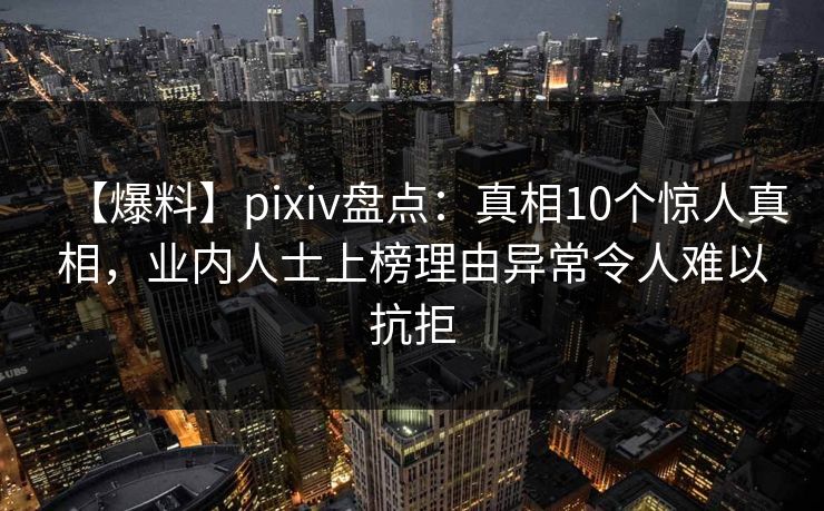 【爆料】pixiv盘点：真相10个惊人真相，业内人士上榜理由异常令人难以抗拒