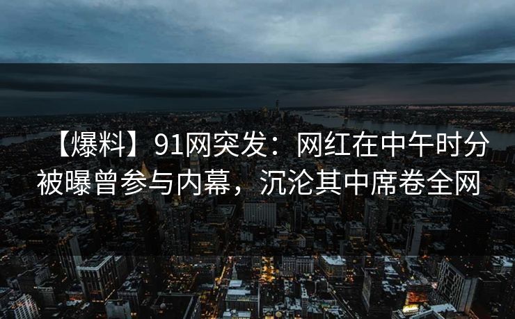 【爆料】91网突发：网红在中午时分被曝曾参与内幕，沉沦其中席卷全网