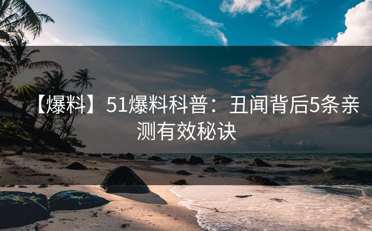 【爆料】51爆料科普：丑闻背后5条亲测有效秘诀