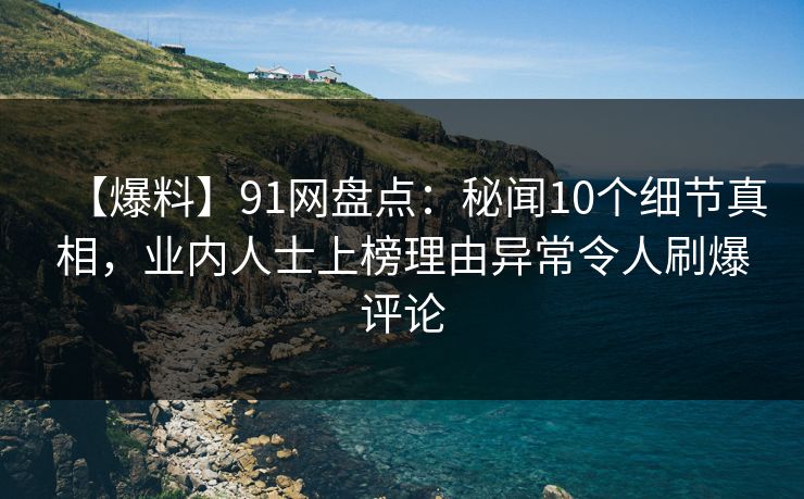【爆料】91网盘点：秘闻10个细节真相，业内人士上榜理由异常令人刷爆评论