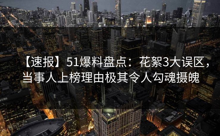 【速报】51爆料盘点：花絮3大误区，当事人上榜理由极其令人勾魂摄魄