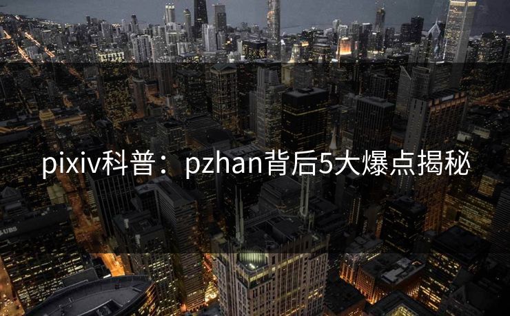pixiv科普：pzhan背后5大爆点揭秘