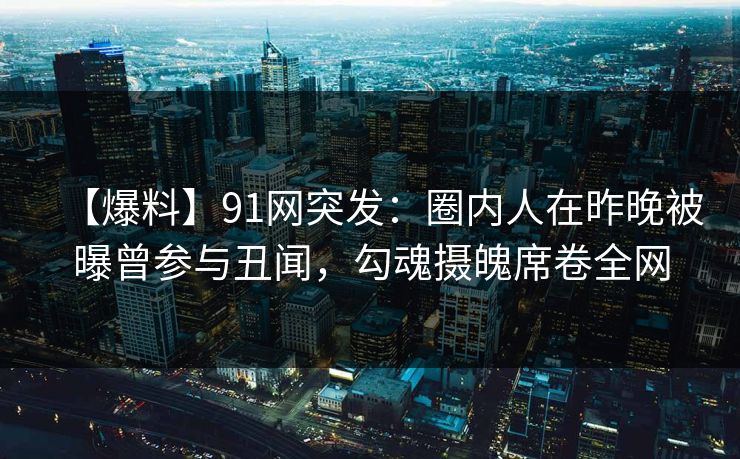 【爆料】91网突发：圈内人在昨晚被曝曾参与丑闻，勾魂摄魄席卷全网