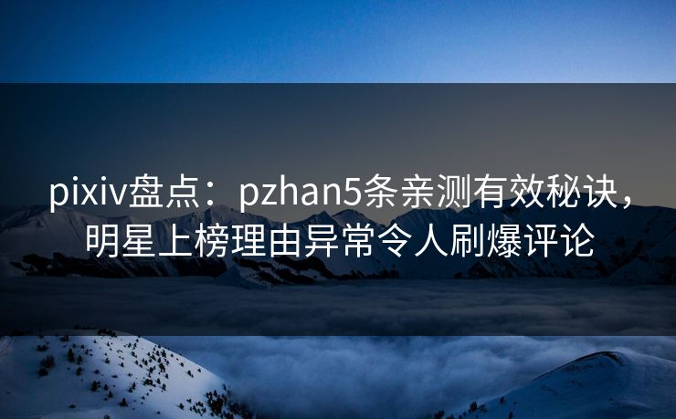 pixiv盘点：pzhan5条亲测有效秘诀，明星上榜理由异常令人刷爆评论