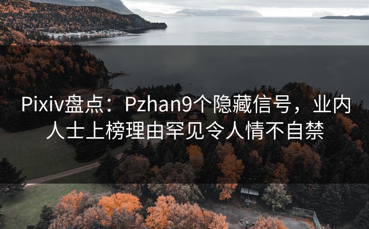 Pixiv盘点：Pzhan9个隐藏信号，业内人士上榜理由罕见令人情不自禁