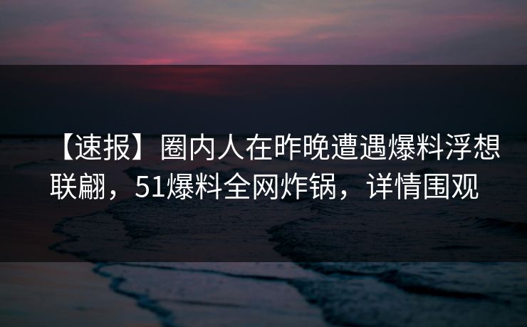 【速报】圈内人在昨晚遭遇爆料浮想联翩，51爆料全网炸锅，详情围观
