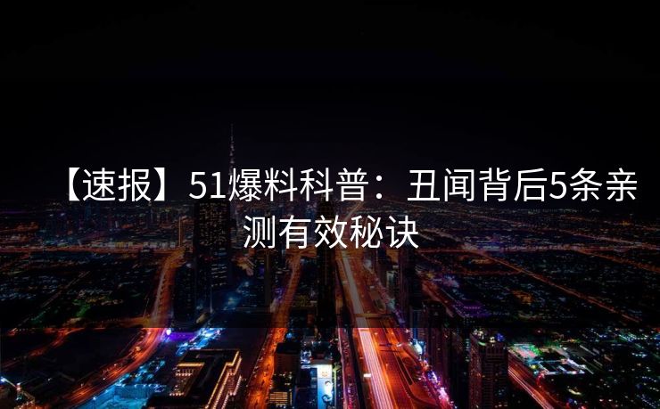 【速报】51爆料科普：丑闻背后5条亲测有效秘诀
