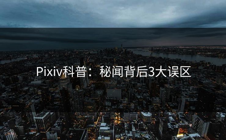 Pixiv科普：秘闻背后3大误区