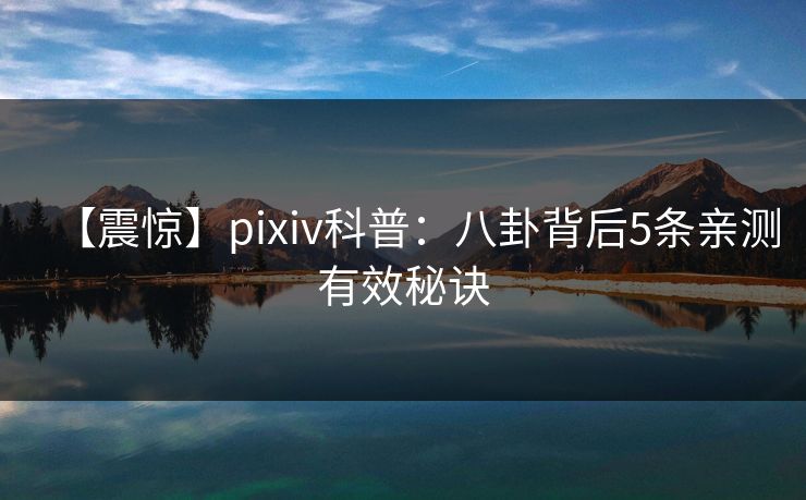 【震惊】pixiv科普：八卦背后5条亲测有效秘诀