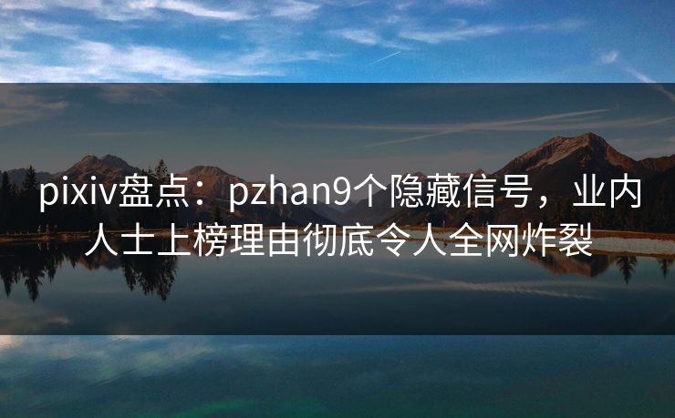 pixiv盘点：pzhan9个隐藏信号，业内人士上榜理由彻底令人全网炸裂