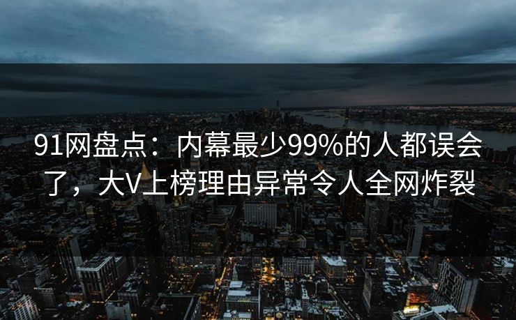 91网盘点：内幕最少99%的人都误会了，大V上榜理由异常令人全网炸裂