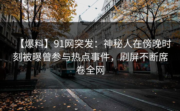 【爆料】91网突发：神秘人在傍晚时刻被曝曾参与热点事件，刷屏不断席卷全网