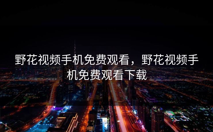 野花视频手机免费观看,野花视频手机免费观看下载