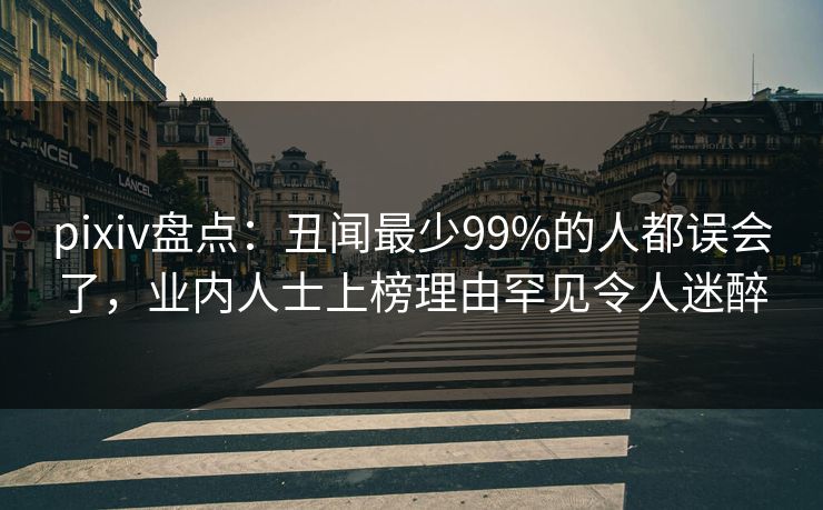 pixiv盘点:丑闻最少99%的人都误会了,业内人士上榜理由罕见令人迷醉