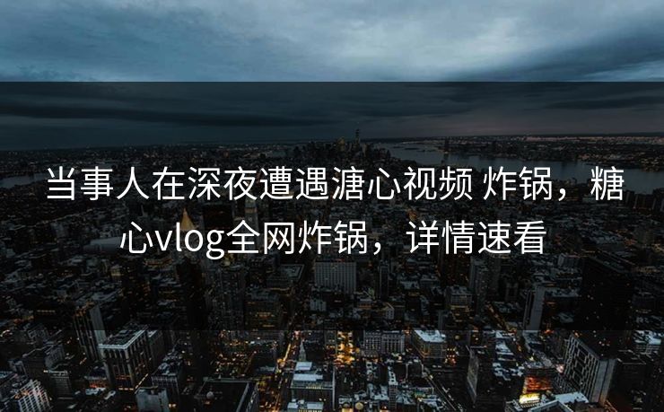 当事人在深夜遭遇溏心视频 炸锅，糖心vlog全网炸锅，详情速看