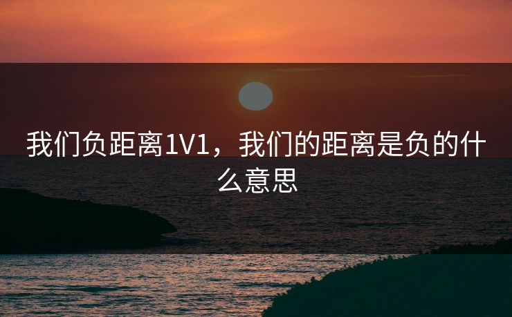 我们负距离1V1,我们的距离是负的什么意思