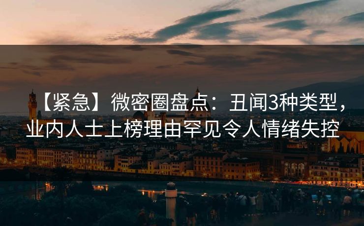 【紧急】微密圈盘点:丑闻3种类型,业内人士上榜理由罕见令人情绪失控