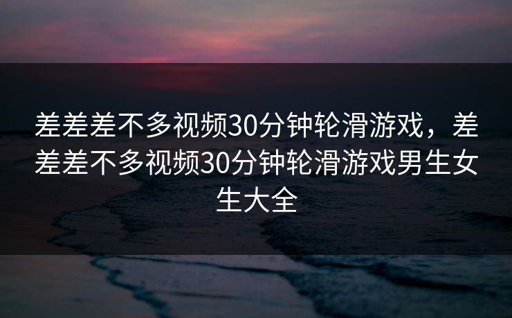 差差差不多视频30分钟轮滑游戏,差差差不多视频30分钟轮滑游戏男生女生大全