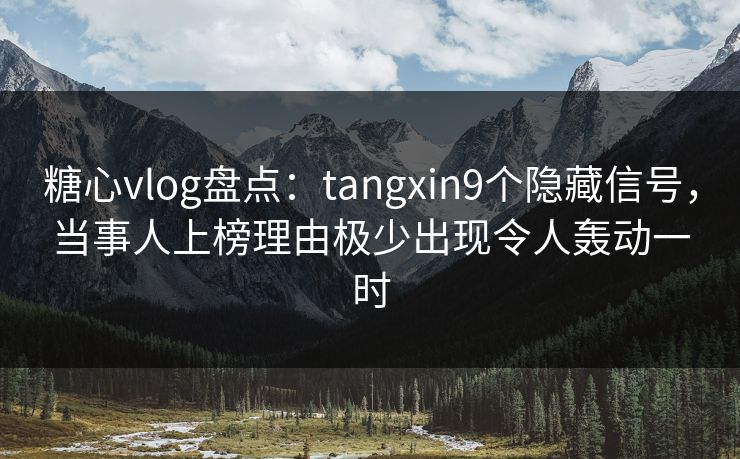 糖心vlog盘点：tangxin9个隐藏信号，当事人上榜理由极少出现令人轰动一时