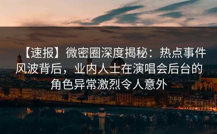 【速报】微密圈深度揭秘：热点事件风波背后，业内人士在演唱会后台的角色异常激烈令人意外
