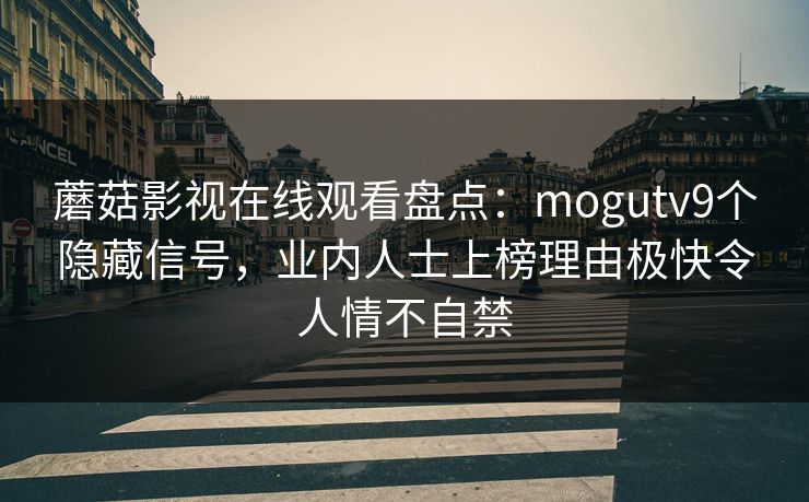 蘑菇影视在线观看盘点:mogutv9个隐藏信号,业内人士上榜理由极快令人情不自禁