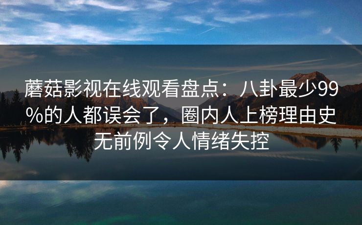 蘑菇影视在线观看盘点:八卦最少99%的人都误会了,圈内人上榜理由史无前例令人情绪失控