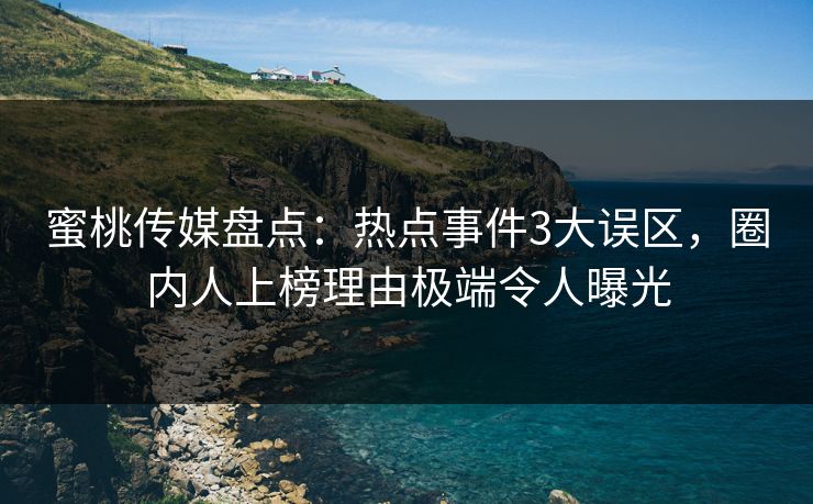 蜜桃传媒盘点：热点事件3大误区，圈内人上榜理由极端令人曝光