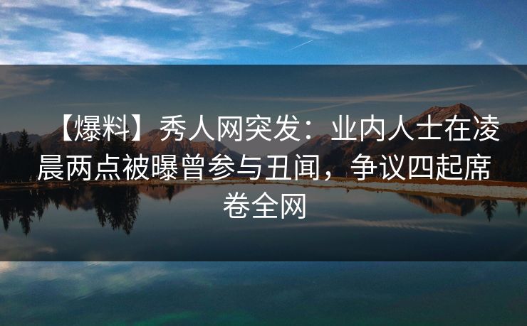 【爆料】秀人网突发:业内人士在凌晨两点被曝曾参与丑闻,争议四起席卷全网