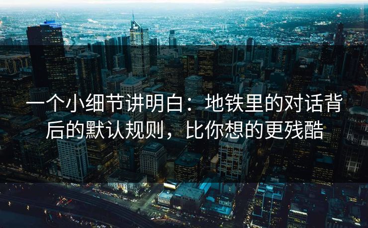 一个小细节讲明白：地铁里的对话背后的默认规则，比你想的更残酷