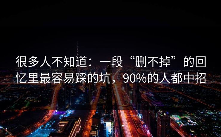 很多人不知道:一段“删不掉”的回忆里最容易踩的坑,90%的人都中招