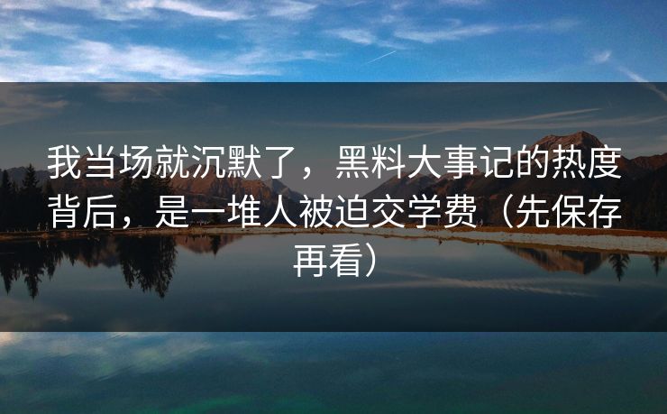 我当场就沉默了，黑料大事记的热度背后，是一堆人被迫交学费（先保存再看）