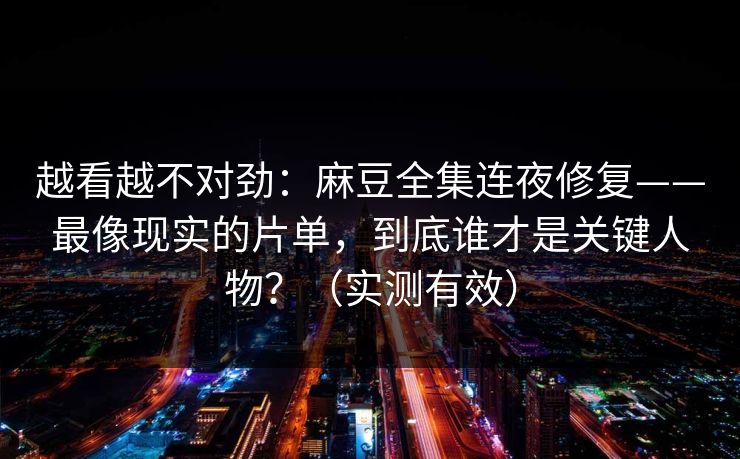越看越不对劲：麻豆全集连夜修复——最像现实的片单，到底谁才是关键人物？（实测有效）