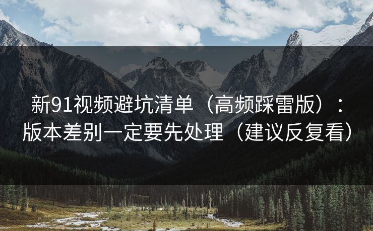 新91视频避坑清单(高频踩雷版):版本差别一定要先处理(建议反复看) 新91视频避坑清单(高频踩雷版):版本差别一定要先处理(建议反复看)