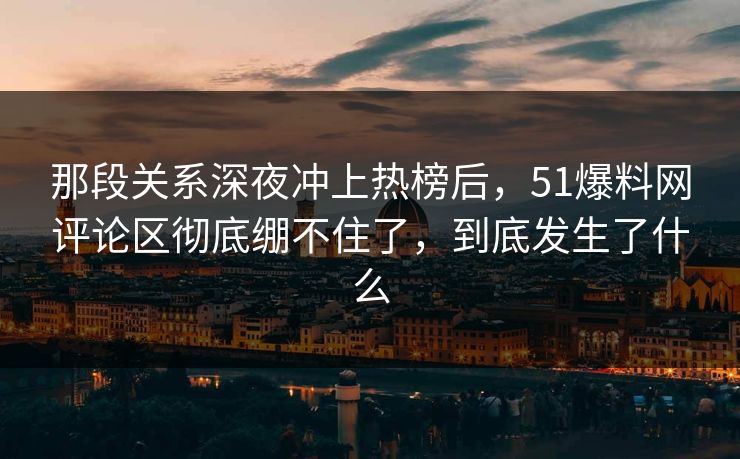 那段关系深夜冲上热榜后，51爆料网评论区彻底绷不住了，到底发生了什么