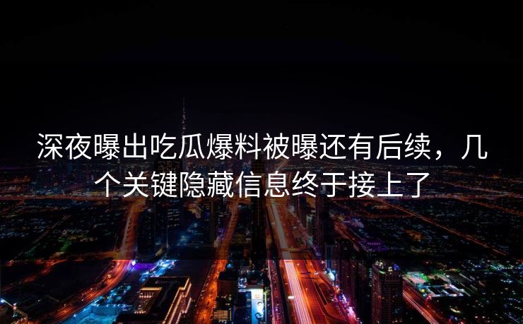 深夜曝出吃瓜爆料被曝还有后续，几个关键隐藏信息终于接上了