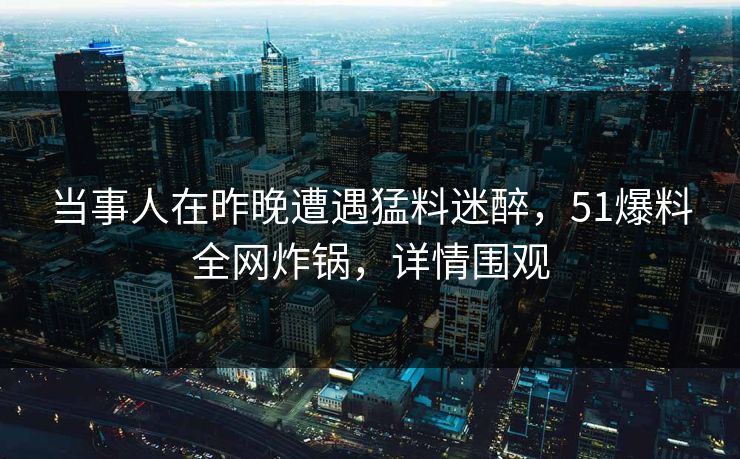 当事人在昨晚遭遇猛料迷醉，51爆料全网炸锅，详情围观