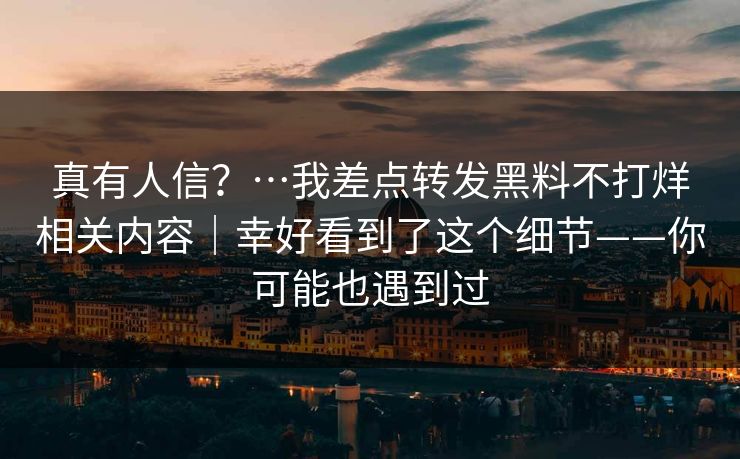 真有人信？…我差点转发黑料不打烊相关内容｜幸好看到了这个细节——你可能也遇到过
