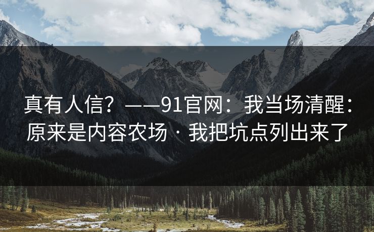 真有人信？——91官网：我当场清醒：原来是内容农场 · 我把坑点列出来了