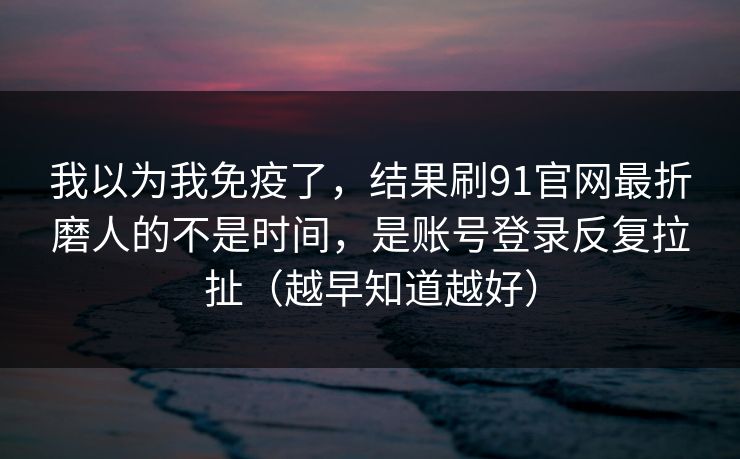 我以为我免疫了，结果刷91官网最折磨人的不是时间，是账号登录反复拉扯（越早知道越好）