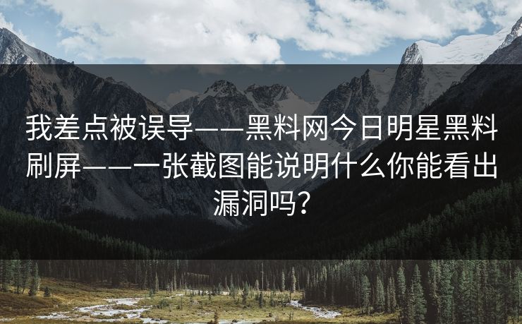 我差点被误导——黑料网今日明星黑料刷屏——一张截图能说明什么你能看出漏洞吗？